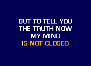BUT TO TELL YOU
THE TRUTH NOW

MY MIND
IS NOT CLOSED