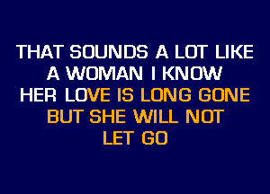 THAT SOUNDS A LOT LIKE
A WOMAN I KNOW
HER LOVE IS LONG GONE
BUT SHE WILL NOT
LET GO