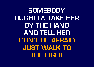 SOMEBODY
OUGH'ITA TAKE HER
BY THE HAND
AND TELL HER
DON'T BE AFRAID
JUST WALK TO

THE LIGHT l