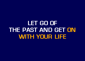 LET (30 OF
THE PAST AND GET ON

WITH YOUR LIFE