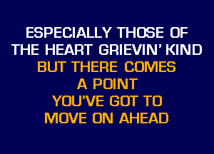 ESPECIALLY THOSE OF
THE HEART GRIEVIN' KIND
BUT THERE COMES
A POINT
YOU'VE GOT TO
MOVE ON AHEAD