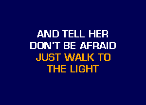 AND TELL HER
DON'T BE AFRAID

JUST WALK TO
THE LIGHT