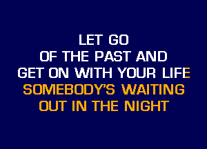 LET GO
OF THE PAST AND
GET ON WITH YOUR LIFE
SOMEBODYS WAITING
OUT IN THE NIGHT