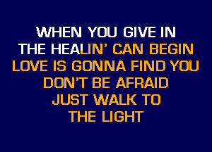 WHEN YOU GIVE IN
THE HEALIN' CAN BEGIN
LOVE IS GONNA FIND YOU
DON'T BE AFRAID
JUST WALK TO
THE LIGHT