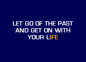 LET GO UP THE PAST
AND GET ON WITH

YOUR LIFE