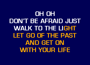 OH OH
DON'T BE AFRAID JUST
WALK TO THE LIGHT
LET GO OF THE PAST
AND GET ON
WITH YOUR LIFE