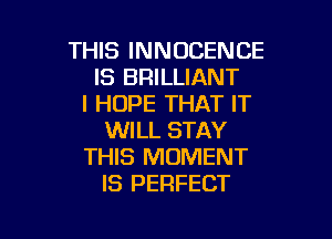 THIS INNOCENCE
IS BRILLIANT
I HOPE THAT IT

WILL STAY
THIS MOMENT
IS PERFECT