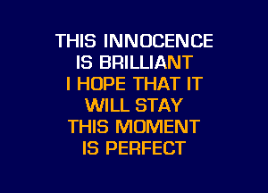 THIS INNOCENCE
IS BRILLIANT
I HOPE THAT IT

WILL STAY
THIS MOMENT
IS PERFECT