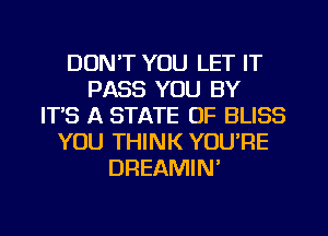 DON'T YOU LET IT
PASS YOU BY
ITS A STATE OF BLISS
YOU THINK YOU'RE
DREAMIN'