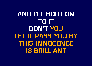 AND I'LL HOLD ON
TO IT
DON'T YOU
LET IT PASS YOU BY
THIS INNOCENCE
IS BRILLIANT

g