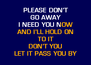 PLEASE DON'T
GO AWAY
I NEED YOU NOW
AND I'LL HOLD ON
TO IT
DON'T YOU

LET IT PASS YOU BY l