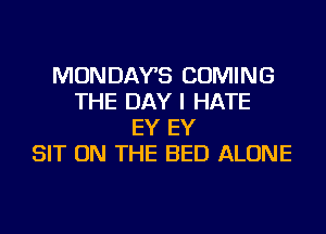 MONDAYS COMING
THE DAY I HATE
EY EY
SIT ON THE BED ALONE