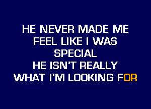 HE NEVER MADE ME
FEEL LIKE I WAS
SPECIAL
HE ISN'T REALLY
WHAT I'M LOOKING FOR