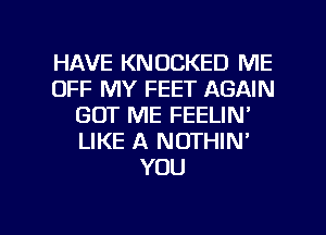 HAVE KNUCKED ME
OFF MY FEET AGAIN
GOT ME FEELIN'
LIKE A NOTHIN'
YOU

g