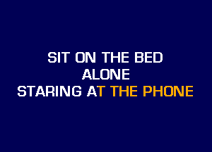 SIT ON THE BED
ALONE

STARING AT THE PHONE