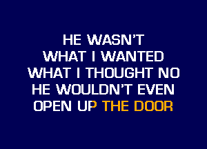 HE WASN'T
WHAT I WANTED
WHAT I THOUGHT NO
HE WOULDNT EVEN
OPEN UP THE DOOR