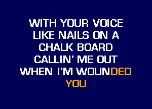 WITH YOUR VOICE
LIKE NAILS ON A
CHALK BOARD
CALLIN' ME OUT
WHEN PM WOUNDED
YOU