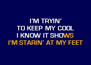 I'M TRYIN'
TO KEEP MY COOL
I KNOW IT SHOWS
I'M STARIN' AT MY FEET