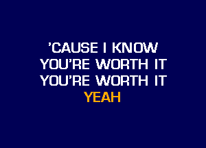 'CAUSE I KNOW
YOU'RE WORTH IT

YOU'RE WORTH IT
YEAH