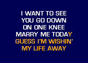 I WANT TO SEE
YOU GO DOWN
ON ONE KNEE
MARRY ME TODAY
GUESS I'M WISHIN'
MY LIFE AWAY

g