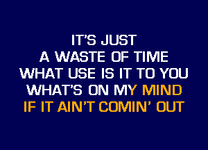 IT'S JUST
A WASTE OF TIME
WHAT USE IS IT TO YOU
WHAT'S ON MY MIND
IF IT AIN'T COMIN' OUT