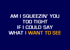 AM I SGUEEZIN' YOU
TOO TIGHT

IF I COULD SAY
WHAT I WANT TO SEE