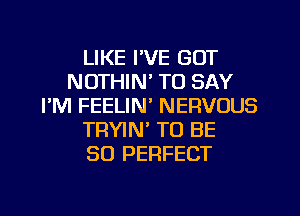 LIKE I'VE GOT
NOTHIN' TO SAY
I'M FEELIN' NERVOUS
TRYIN' TO BE
SO PERFECT