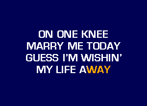 ON ONE KNEE
MARRY ME TODAY

GUESS I'M WISHIM
MY LIFE AWAY