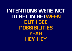 INTENTIONS WERE NOT
TO GET IN BETWEEN
BUT I SEE
POSSIBILITIES
YEAH
HEY HEY