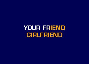 YOUR FRIEND

GIRLFRIEND