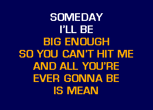 SOMEDAY
I'LL BE
BIG ENOUGH
SO YOU CAN'T HIT ME
AND ALL YOU'RE
EVER GONNA BE
IS MEAN