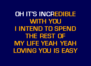 UH IT'S INCREDIBLE
WITH YOU
I INTEND TO SPEND
THE REST OF
MY LIFE YEAH YEAH
LOVING YOU IS EASY