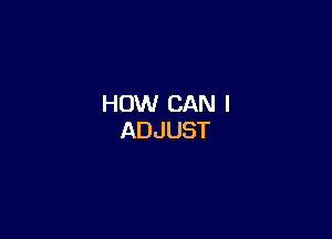 HOW CAN I

ADJUST