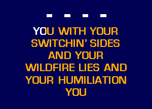 YOU WITH YOUR
SWITCHIN' SIDES
AND YOUR
WILDFIFIE LIES AND

YOUR HUMILIATION

YOU I