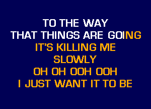 TO THE WAY
THAT THINGS ARE GOING
IT'S KILLING ME
SLOWLY
OH OH OOH OOH
I JUST WANT IT TO BE