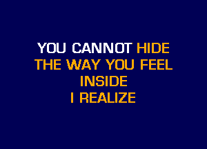YOU CANNOT HIDE
THE WAY YOU FEEL

INSIDE
I REALIZE