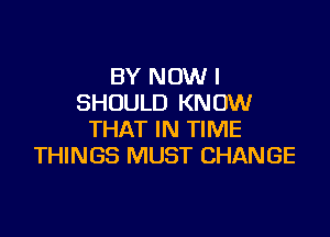 BY NOW I
SHOULD KNOW

THAT IN TIME
THINGS MUST CHANGE