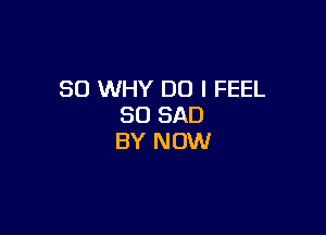 SO WHY DO I FEEL
SO SAD

BY NOW