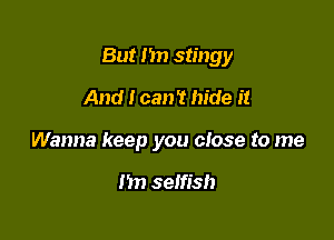 But I'm stingy

And I can't hide it
Wanna keep you close to me

Im selfish