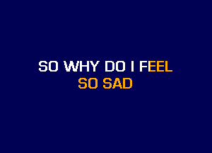 SO WHY DO I FEEL

SO SAD
