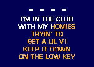 I'M IN THE CLUB
WITH MY HOMIES
TRYIN' TO
GET A LIL V-l

KEEP IT DOWN

ON THE LOW KEY l