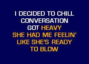 I DECIDED TO CHILL
CONVERSATION
GOT HEAVY
SHE HAD ME FEELIN'
LIKE SHE'S READY
TO BLOW