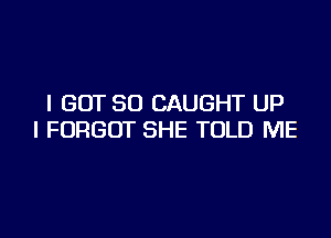 I GOT SO CAUGHT UP

I FORGOT SHE TOLD ME