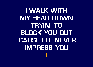 I WALK WITH
MY HEAD DOWN
TRYIN' TO
BLOCK YOU OUT
'CAUSE I'LL NEVER
IMPRESS YOU

g