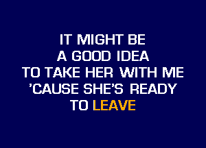 IT MIGHT BE
A GOOD IDEA
TO TAKE HER WITH ME
'CAUSE SHE'S READY
TO LEAVE