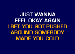 JUST WANNA
FEEL OKAY AGAIN
I BET YOU GOT PUSHED
AROUND SOMEBODY
MADE YOU COLD