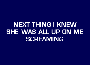 NEXT THINGI KNEW
SHE WAS ALL UP ON ME

SCREAMING