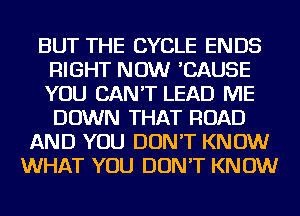 BUT THE CYCLE ENDS
RIGHT NOW 'CAUSE
YOU CAN'T LEAD ME
DOWN THAT ROAD

AND YOU DON'T KNOW
WHAT YOU DON'T KNOW