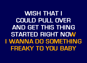 WISH THAT I
COULD PULL OVER
AND GET THIS THING
STARTED RIGHT NOW
I WANNA DO SOMETHING
FREAKY TO YOU BABY