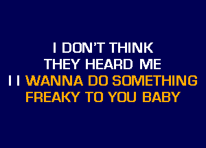 I DON'T THINK
THEY HEARD ME
I I WANNA DO SOMETHING
FREAKY TO YOU BABY